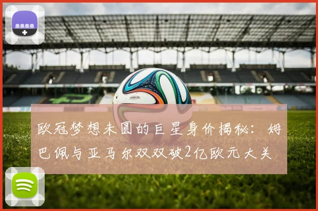 欧冠梦想未圆的巨星身价揭秘：姆巴佩与亚马尔双双破2亿欧元大关