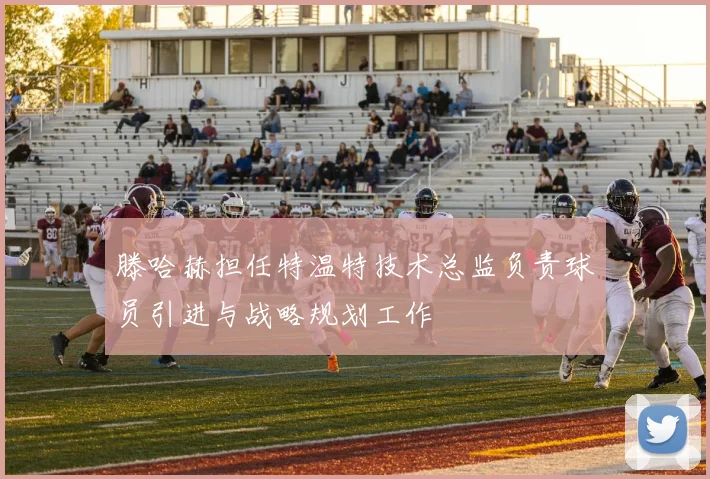 滕哈赫担任特温特技术总监负责球员引进与战略规划工作