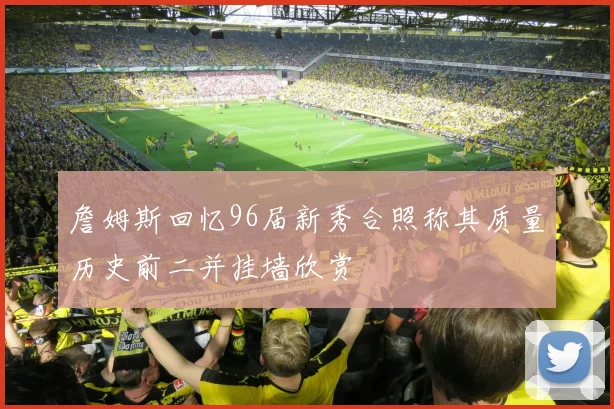 詹姆斯回忆96届新秀合照称其质量历史前二并挂墙欣赏