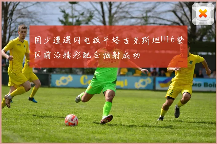 国少遭遇闪电扳平塔吉克斯坦U16禁区前沿精彩配合抽射成功