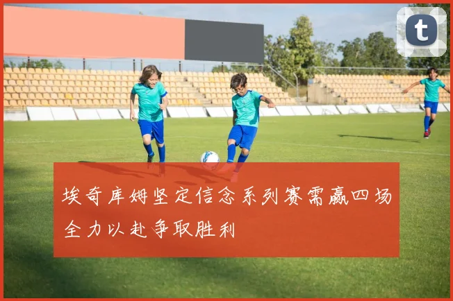 埃奇库姆坚定信念系列赛需赢四场全力以赴争取胜利