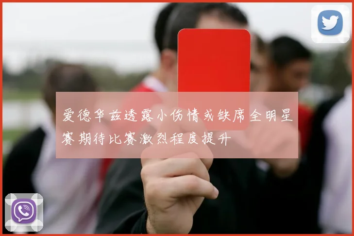 爱德华兹透露小伤情或缺席全明星赛期待比赛激烈程度提升