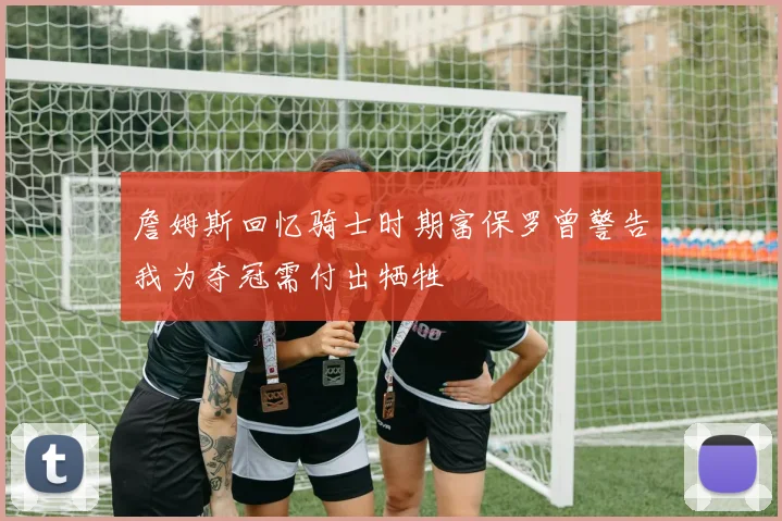 詹姆斯回忆骑士时期富保罗曾警告我为夺冠需付出牺牲