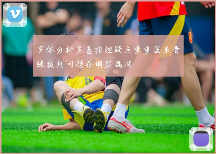 罗体分析罗基指控疑点重重国米青睐裁判问题存明显漏洞
