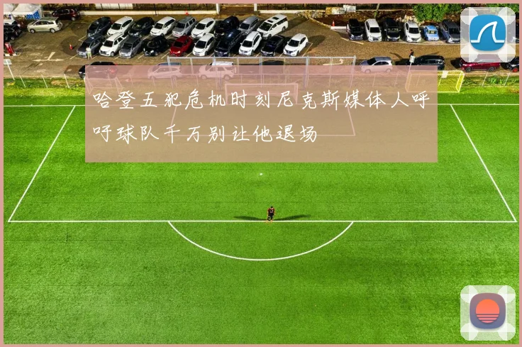 哈登五犯危机时刻尼克斯媒体人呼吁球队千万别让他退场