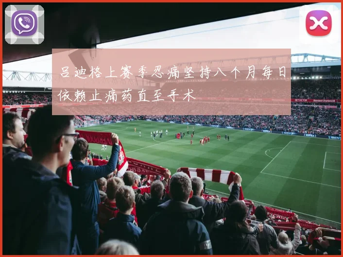 吕迪格上赛季忍痛坚持八个月每日依赖止痛药直至手术