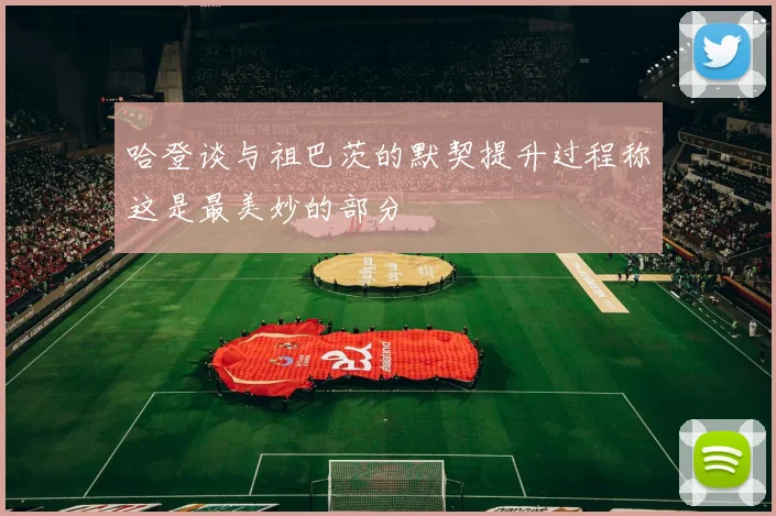 哈登谈与祖巴茨的默契提升过程称这是最美妙的部分
