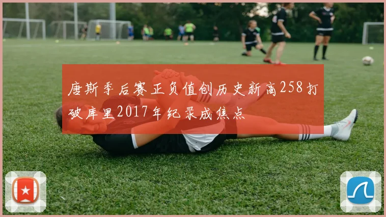 唐斯季后赛正负值创历史新高258打破库里2017年纪录成焦点