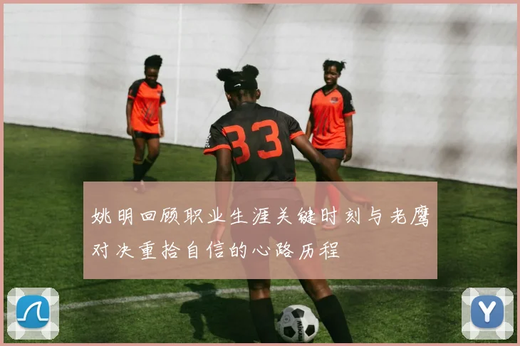 姚明回顾职业生涯关键时刻与老鹰对决重拾自信的心路历程