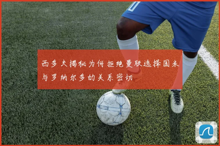 西多夫揭秘为何拒绝曼联选择国米与罗纳尔多的关系密切