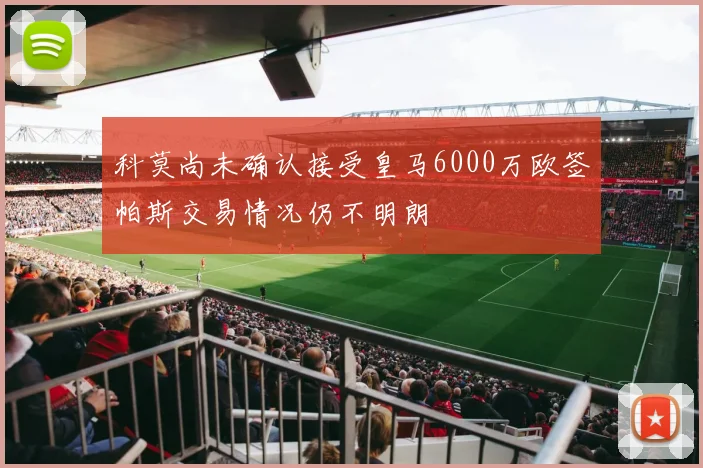 科莫尚未确认接受皇马6000万欧签帕斯交易情况仍不明朗