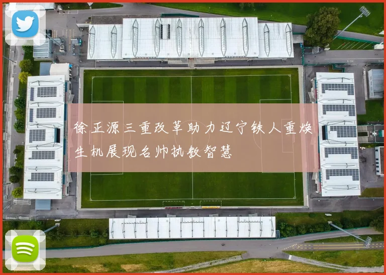 徐正源三重改革助力辽宁铁人重焕生机展现名帅执教智慧