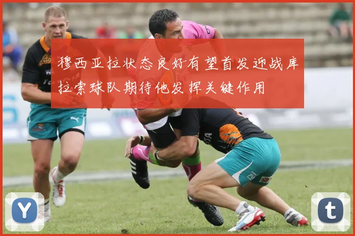 穆西亚拉状态良好有望首发迎战库拉索球队期待他发挥关键作用