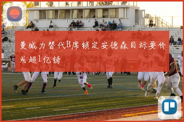 曼城为替代B席锁定安德森目标要价或超1亿镑