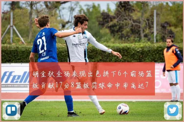 胡金秋全场表现出色拼下6个前场篮板贡献17分8篮板罚球命中率高达75