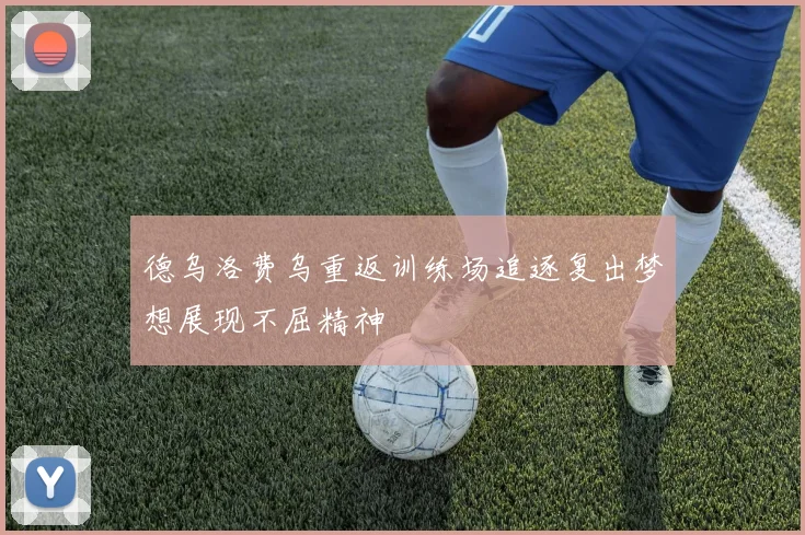 德乌洛费乌重返训练场追逐复出梦想展现不屈精神