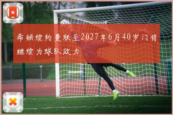 希顿续约曼联至2027年6月40岁门将继续为球队效力
