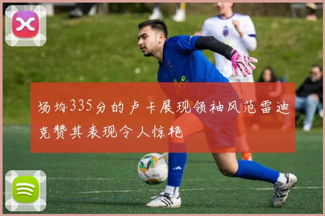 场均335分的卢卡展现领袖风范雷迪克赞其表现令人惊艳