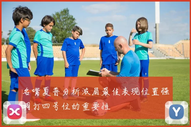 名嘴夏普分析浓眉最佳表现位置强调打四号位的重要性