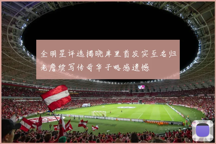 全明星评选揭晓库里首发实至名归老詹续写传奇华子略感遗憾