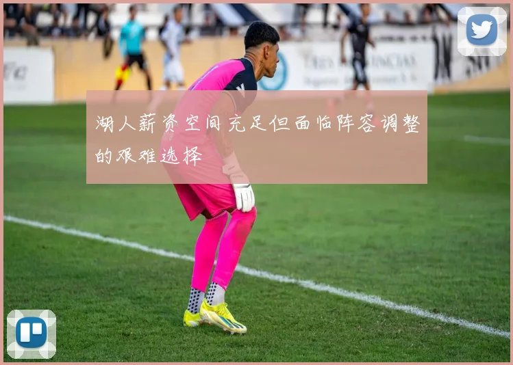 湖人薪资空间充足但面临阵容调整的艰难选择