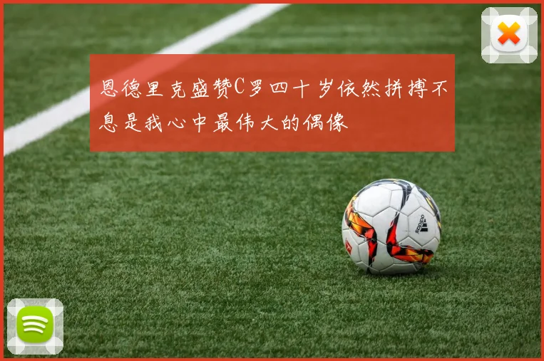 恩德里克盛赞C罗四十岁依然拼搏不息是我心中最伟大的偶像