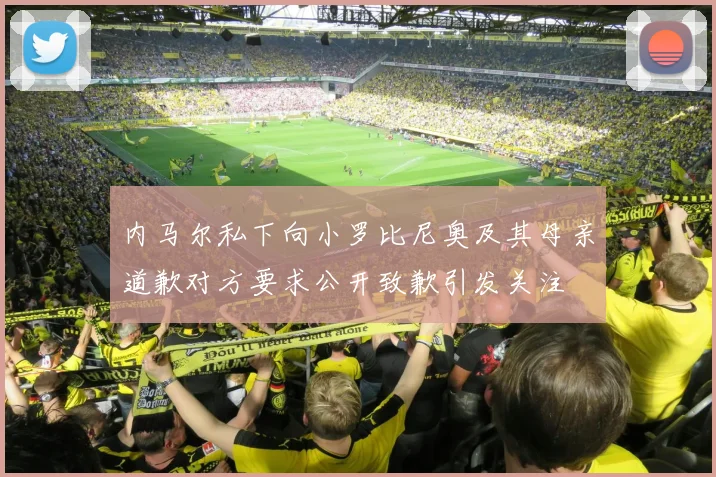 内马尔私下向小罗比尼奥及其母亲道歉对方要求公开致歉引发关注