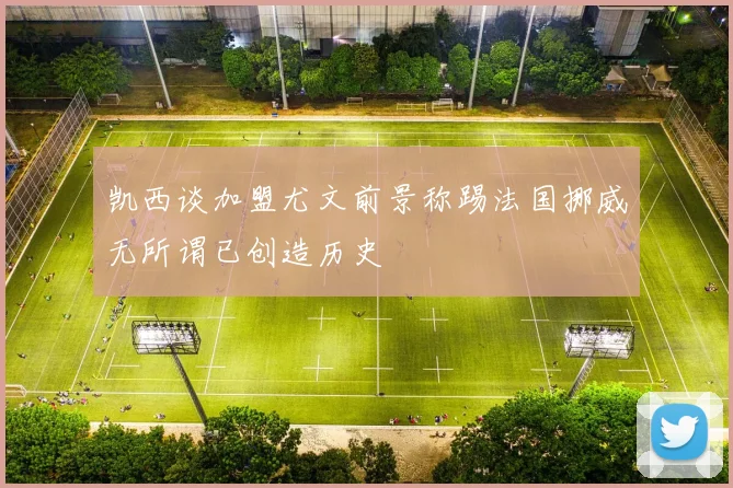 凯西谈加盟尤文前景称踢法国挪威无所谓已创造历史