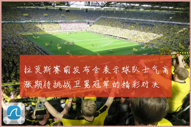 拉莫斯赛前发布会表示球队士气高涨期待挑战卫冕冠军的精彩对决