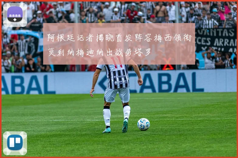 阿根廷记者揭晓首发阵容梅西领衔莫利纳梅迪纳出战劳塔罗