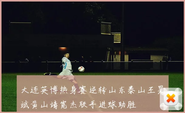 大连英博热身赛逆转山东泰山王昊斌黄山靖宽杰联手进球助胜