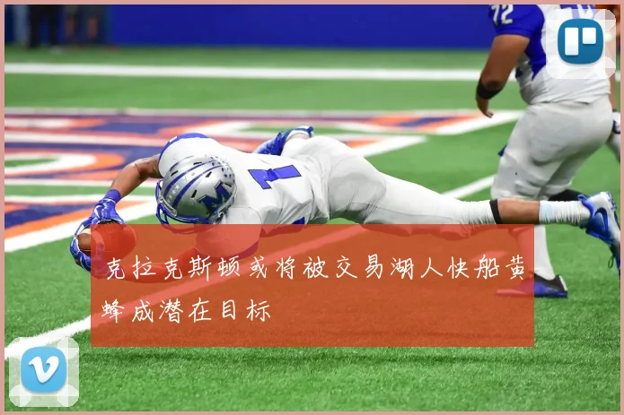 克拉克斯顿或将被交易湖人快船黄蜂成潜在目标