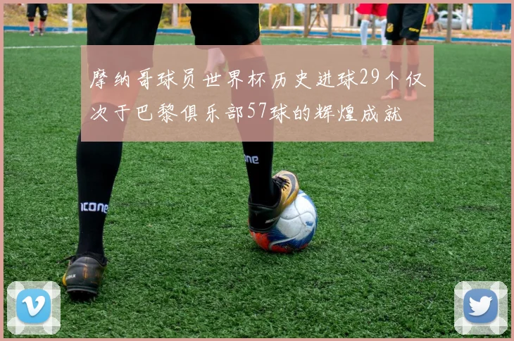 摩纳哥球员世界杯历史进球29个仅次于巴黎俱乐部57球的辉煌成就
