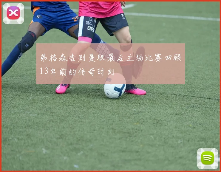 弗格森告别曼联最后主场比赛回顾13年前的传奇时刻