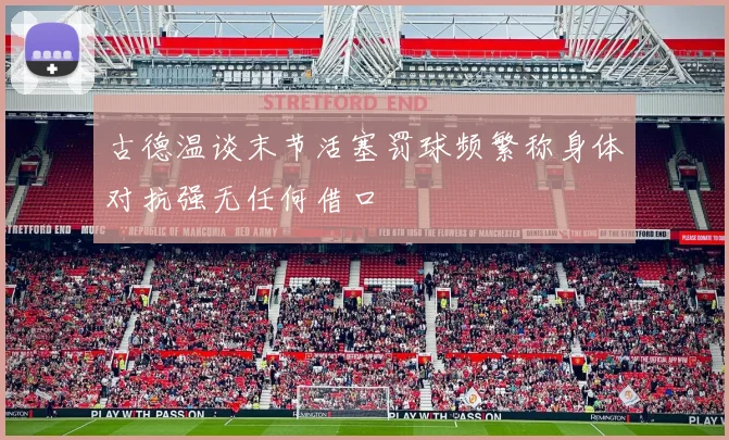 古德温谈末节活塞罚球频繁称身体对抗强无任何借口