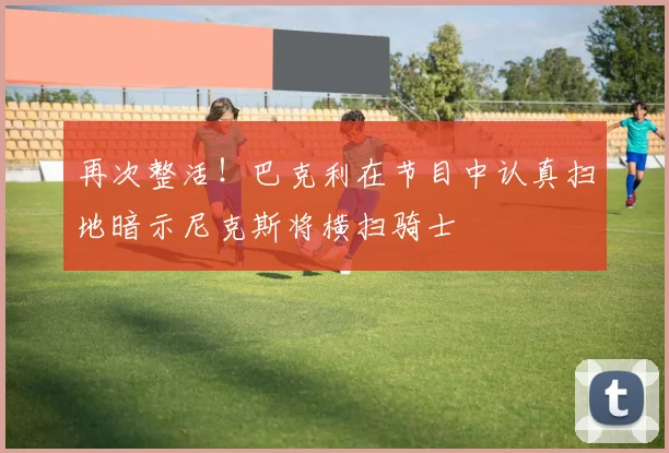 再次整活！巴克利在节目中认真扫地暗示尼克斯将横扫骑士
