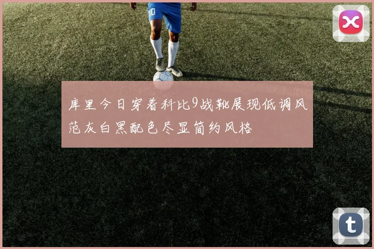 库里今日穿着科比9战靴展现低调风范灰白黑配色尽显简约风格