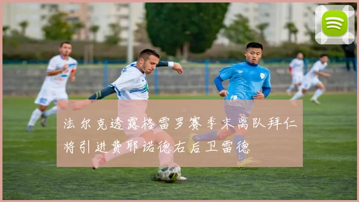 法尔克透露格雷罗赛季末离队拜仁将引进费耶诺德右后卫雷德