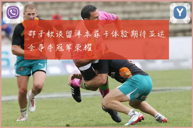 邵子钦谈留洋本菲卡体验期待亚运会争夺冠军荣耀